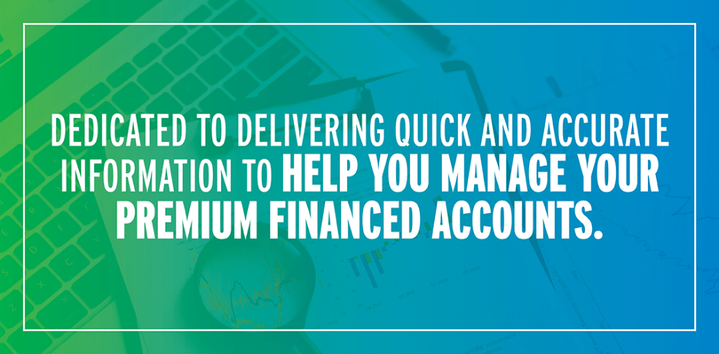 Dedicated to delivering quick and accurate information to help you manage your Premium Financed Accounts.