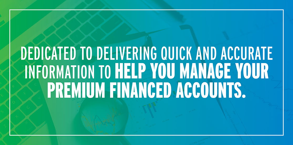 Dedicated to delivering quick and accurate information to help you manage your Premium Financed Accounts.